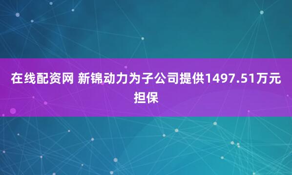 在线配资网 新锦动力为子公司提供1497.51万元担保