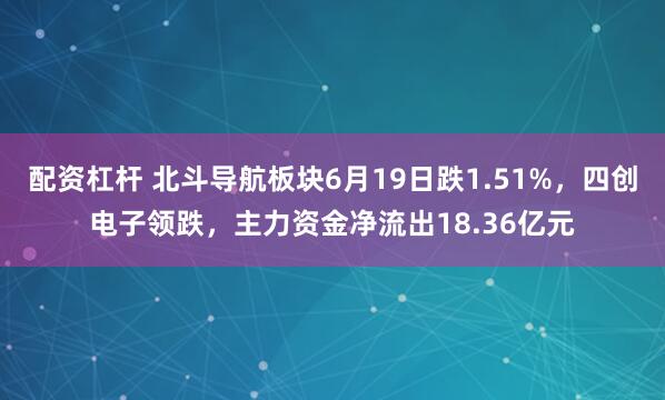 配资杠杆 北斗导航板块6月19日跌1.51%，四创电子领跌，主力资金净流出18.36亿元