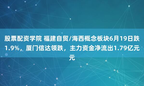 股票配资学院 福建自贸/海西概念板块6月19日跌1.9%，厦门信达领跌，主力资金净流出1.79亿元