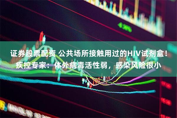 证券股票配资 公共场所接触用过的HIV试剂盒！疾控专家：体外病毒活性弱，感染风险很小