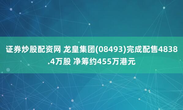 证券炒股配资网 龙皇集团(08493)完成配售4838.4万股 净筹约455万港元