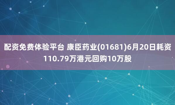 配资免费体验平台 康臣药业(01681)6月20日耗资110.79万港元回购10万股