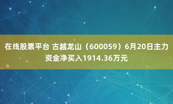 在线股票平台 古越龙山（600059）6月20日主力资金净买入1914.36万元