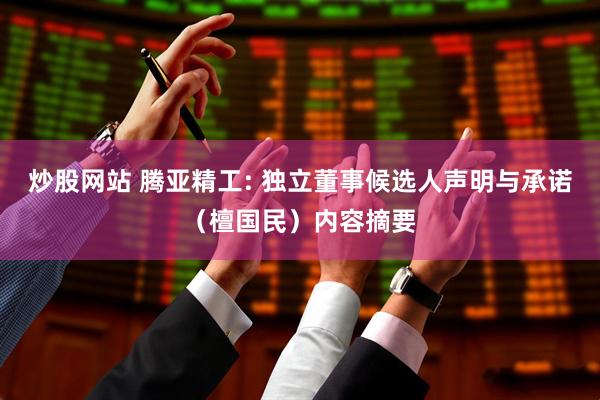 炒股网站 腾亚精工: 独立董事候选人声明与承诺（檀国民）内容摘要