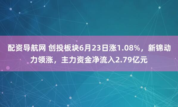 配资导航网 创投板块6月23日涨1.08%，新锦动力领涨，主力资金净流入2.79亿元