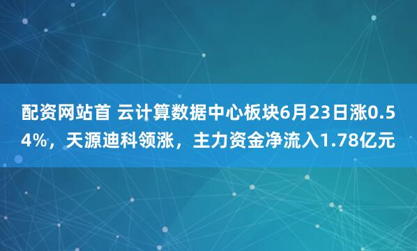 配资网站首 云计算数据中心板块6月23日涨0.54%，天源迪科领涨，主力资金净流入1.78亿元