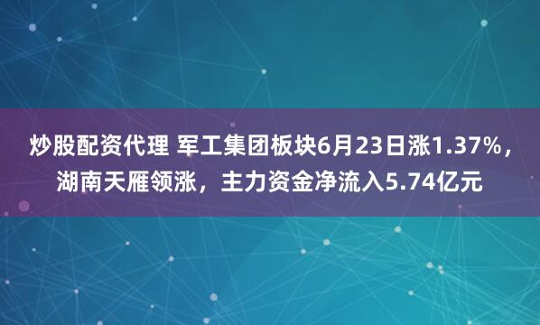 炒股配资代理 军工集团板块6月23日涨1.37%，湖南天雁领涨，主力资金净流入5.74亿元