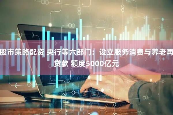股市策略配资 央行等六部门：设立服务消费与养老再贷款 额度5000亿元