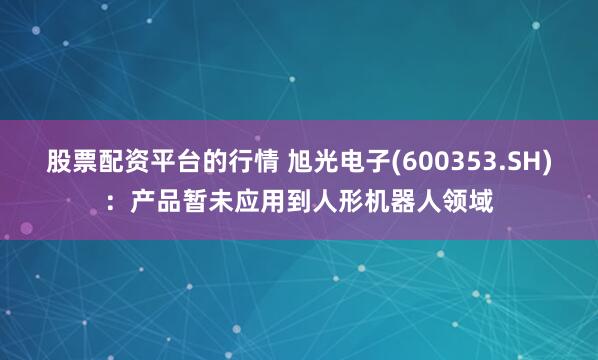 股票配资平台的行情 旭光电子(600353.SH)：产品暂未应用到人形机器人领域