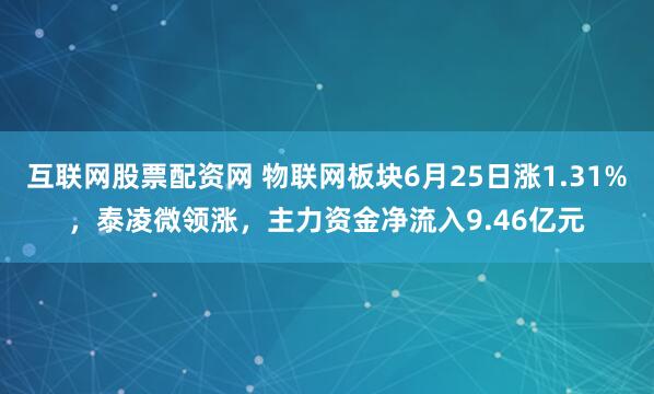 互联网股票配资网 物联网板块6月25日涨1.31%，泰凌微领涨，主力资金净流入9.46亿元