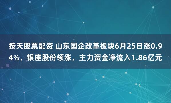 按天股票配资 山东国企改革板块6月25日涨0.94%，银座股份领涨，主力资金净流入1.86亿元