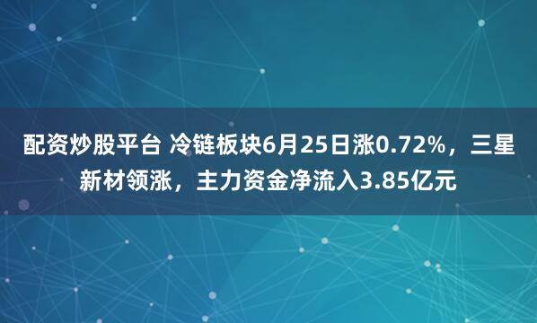 配资炒股平台 冷链板块6月25日涨0.72%，三星新材领涨，主力资金净流入3.85亿元