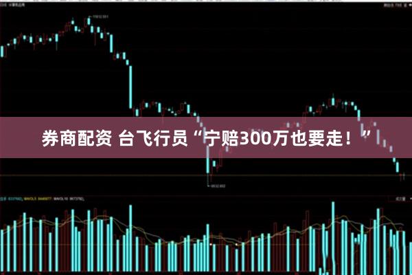 券商配资 台飞行员“宁赔300万也要走！”