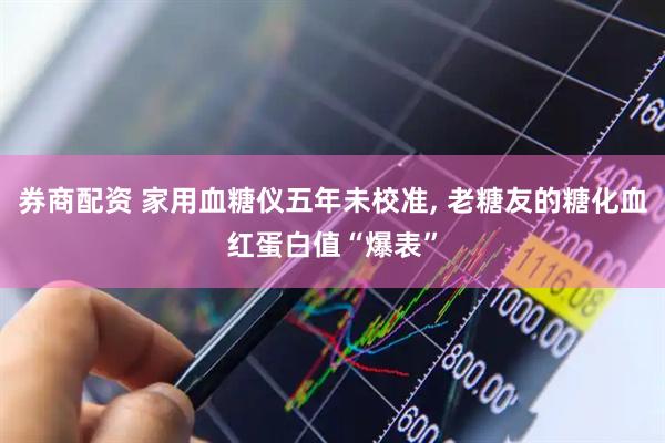 券商配资 家用血糖仪五年未校准, 老糖友的糖化血红蛋白值“爆表”