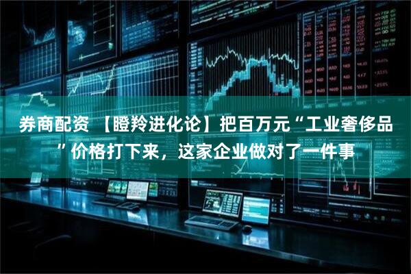 券商配资 【瞪羚进化论】把百万元“工业奢侈品”价格打下来，这家企业做对了一件事