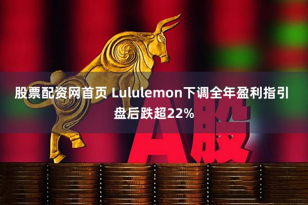 股票配资网首页 Lululemon下调全年盈利指引 盘后跌超22%
