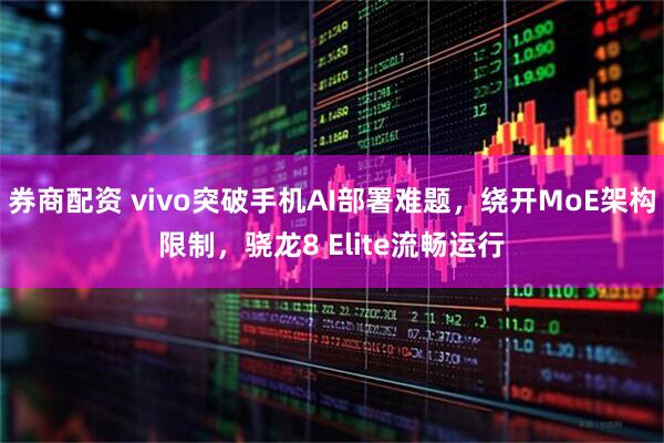 券商配资 vivo突破手机AI部署难题，绕开MoE架构限制，骁龙8 Elite流畅运行