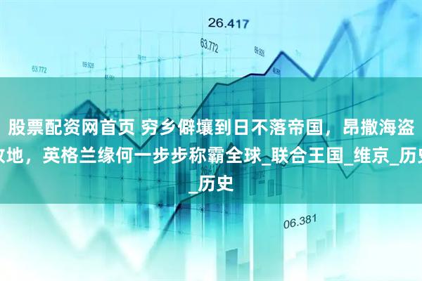 股票配资网首页 穷乡僻壤到日不落帝国，昂撒海盗故地，英格兰缘何一步步称霸全球_联合王国_维京_历史