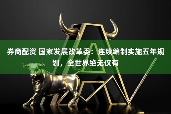 券商配资 国家发展改革委：连续编制实施五年规划，全世界绝无仅有