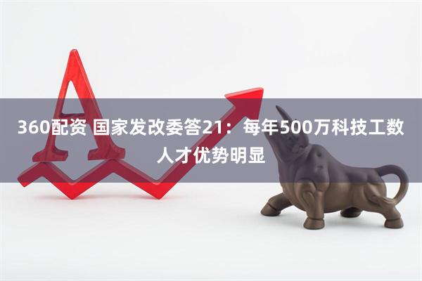 360配资 国家发改委答21：每年500万科技工数人才优势明显