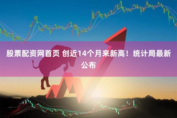 股票配资网首页 创近14个月来新高！统计局最新公布