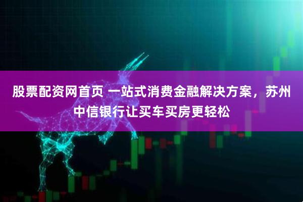 股票配资网首页 一站式消费金融解决方案，苏州中信银行让买车买房更轻松