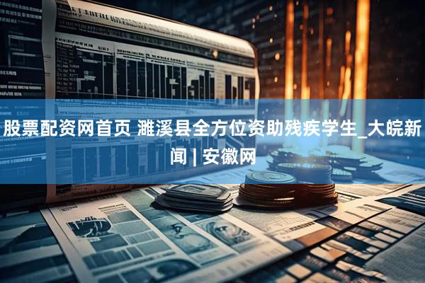 股票配资网首页 濉溪县全方位资助残疾学生_大皖新闻 | 安徽网