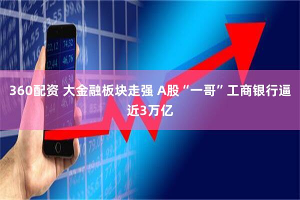 360配资 大金融板块走强 A股“一哥”工商银行逼近3万亿