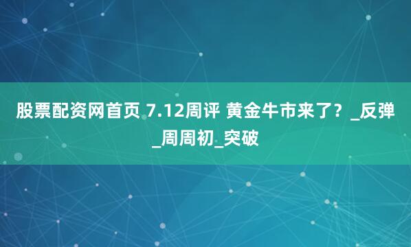 股票配资网首页 7.12周评 黄金牛市来了？_反弹_周周初_突破