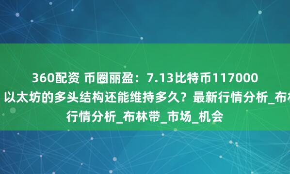 360配资 币圈丽盈：7.13比特币117000触发逆转信号！以太坊的多头结构还能维持多久？最新行情分析_布林带_市场_机会