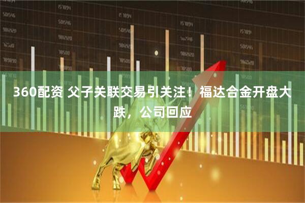 360配资 父子关联交易引关注！福达合金开盘大跌，公司回应