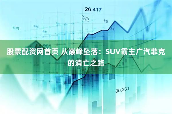 股票配资网首页 从巅峰坠落：SUV霸主广汽菲克的消亡之路