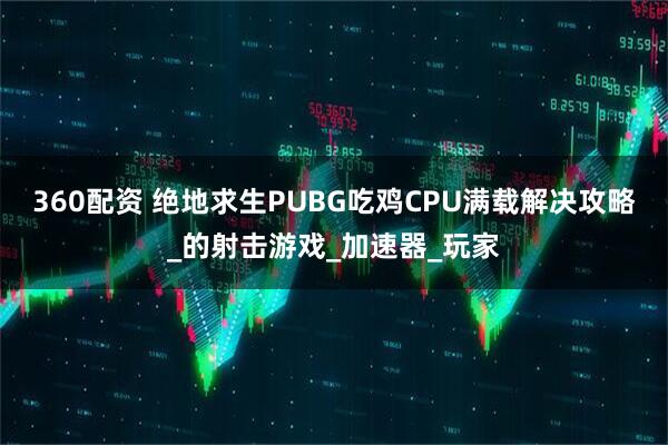 360配资 绝地求生PUBG吃鸡CPU满载解决攻略_的射击游戏_加速器_玩家