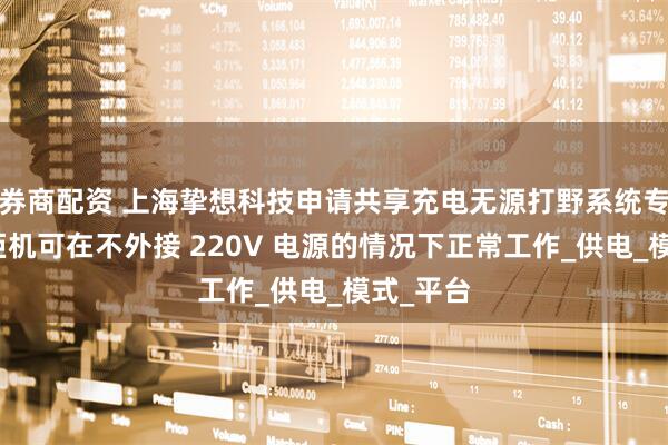 券商配资 上海挚想科技申请共享充电无源打野系统专利，使柜机可在不外接 220V 电源的情况下正常工作_供电_模式_平台