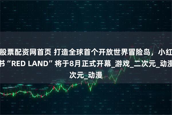 股票配资网首页 打造全球首个开放世界冒险岛，小红书“RED LAND”将于8月正式开幕_游戏_二次元_动漫