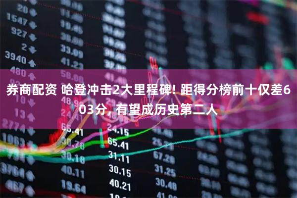 券商配资 哈登冲击2大里程碑! 距得分榜前十仅差603分, 有望成历史第二人