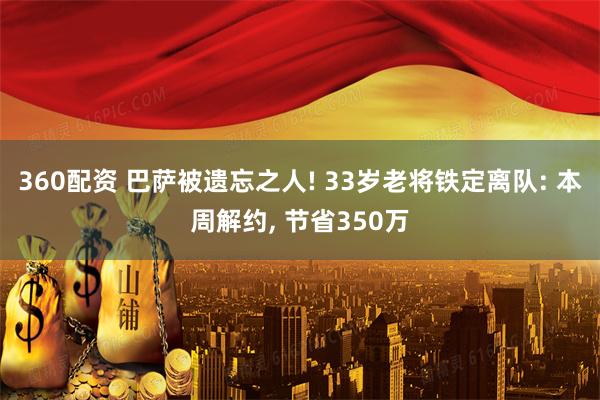 360配资 巴萨被遗忘之人! 33岁老将铁定离队: 本周解约, 节省350万