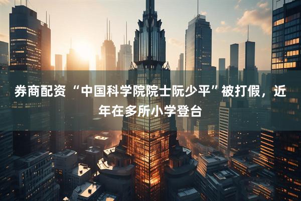 券商配资 “中国科学院院士阮少平”被打假，近年在多所小学登台