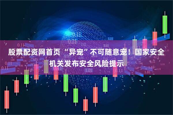 股票配资网首页 “异宠”不可随意宠！国家安全机关发布安全风险提示