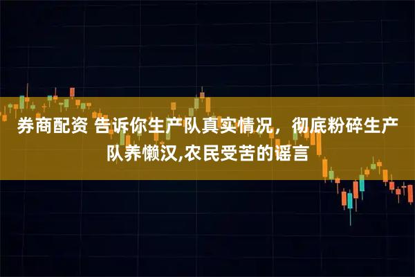 券商配资 告诉你生产队真实情况，彻底粉碎生产队养懒汉,农民受苦的谣言