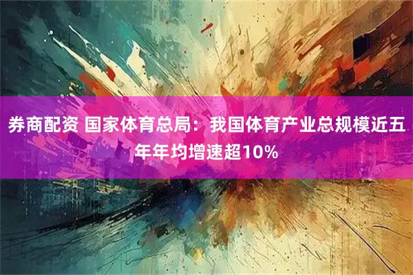 券商配资 国家体育总局：我国体育产业总规模近五年年均增速超10%