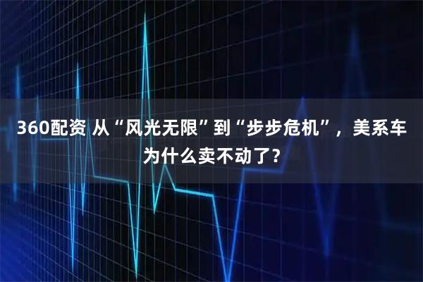 360配资 从“风光无限”到“步步危机”，美系车为什么卖不动了？