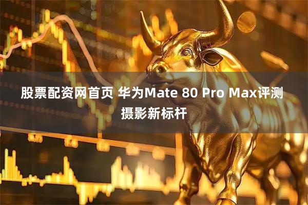 股票配资网首页 华为Mate 80 Pro Max评测 摄影新标杆