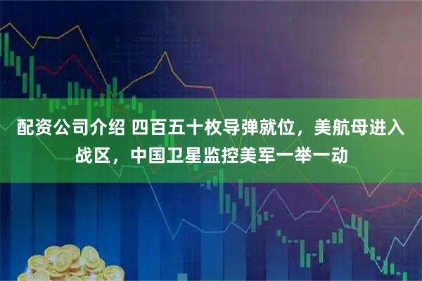 配资公司介绍 四百五十枚导弹就位，美航母进入战区，中国卫星监控美军一举一动