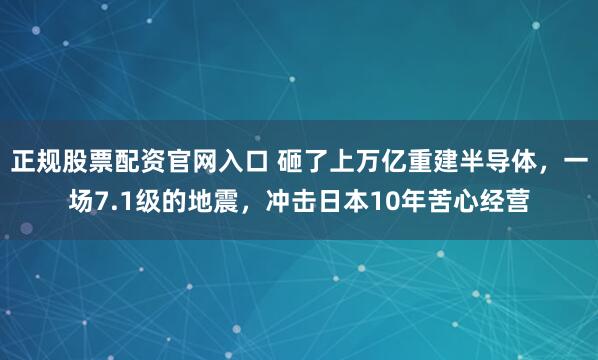 正规股票配资官网入口 砸了上万亿重建半导体，一场7.1级的地震，冲击日本10年苦心经营