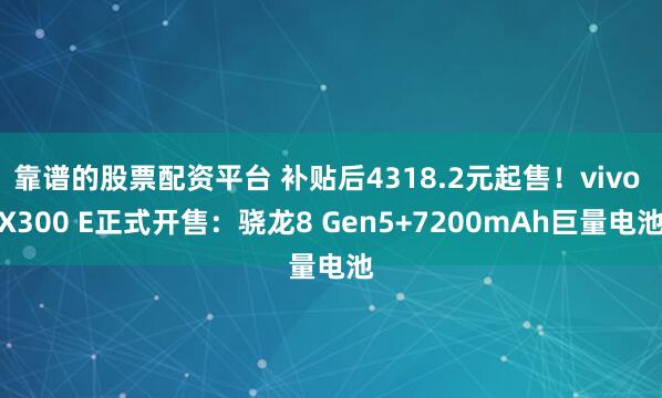 靠谱的股票配资平台 补贴后4318.2元起售！vivo X300 E正式开售：骁龙8 Gen5+7200mAh巨量电池