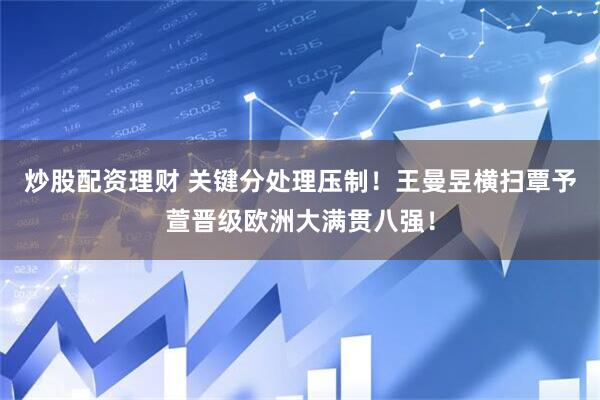炒股配资理财 关键分处理压制！王曼昱横扫覃予萱晋级欧洲大满贯八强！