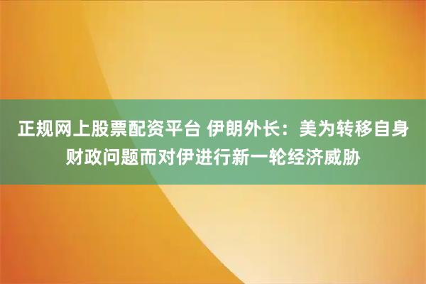 正规网上股票配资平台 伊朗外长：美为转移自身财政问题而对伊进行新一轮经济威胁