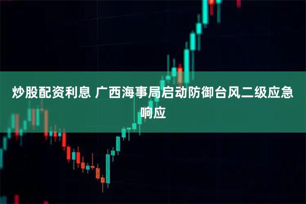 炒股配资利息 广西海事局启动防御台风二级应急响应