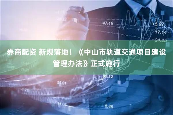 券商配资 新规落地！《中山市轨道交通项目建设管理办法》正式施行